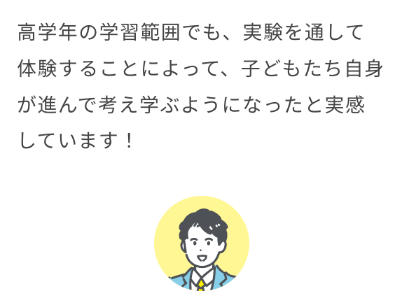 高学年の学習範囲でも、実験を通して体験することによって、子どもたち自身が進んで考え学ぶようになったと実感しています！
