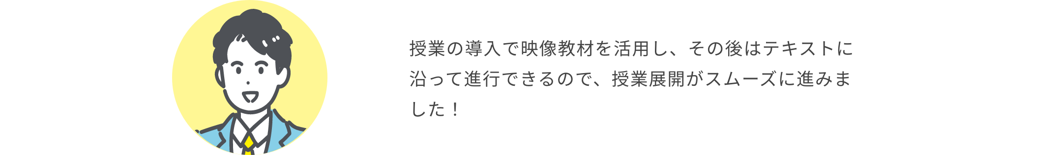 授業の導入で映像教材を活用し、その後はテキストに沿って進行できるので、授業展開がスムーズに進みました！