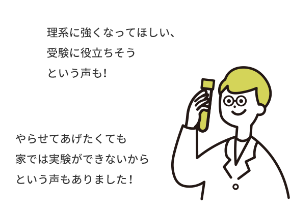 「理系に強くなってほしい、受験に役立ちそう」という声も！「やらせてあげたくても家では実験ができないから」という声もありました！