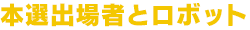 本選出場者とロボット