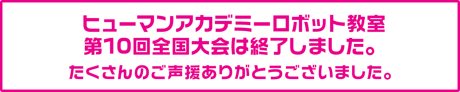 ヒューマンアカデミーロボット教室第10回全国大会は終了しました。たくさんのご声援ありがとうございました。