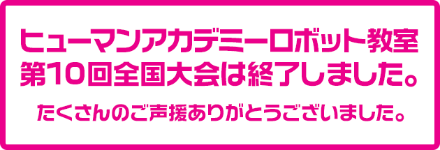 ヒューマンアカデミーロボット教室第10回全国大会は終了しました。たくさんのご声援ありがとうございました。