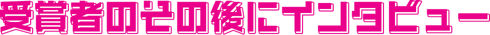 受賞者のその後にインタビュー