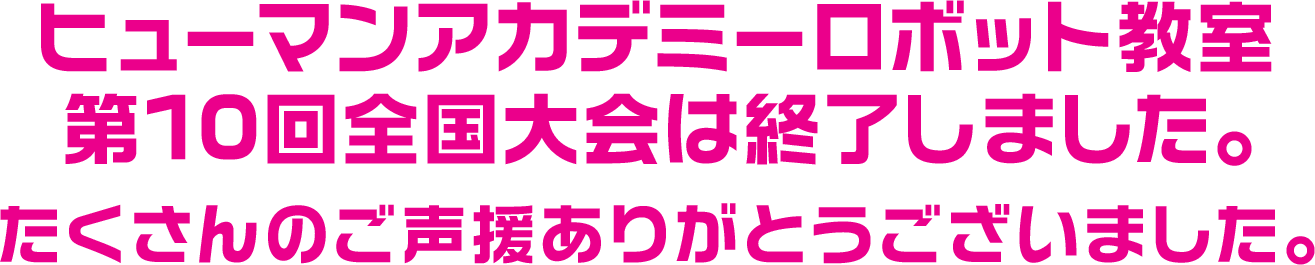 ヒューマンアカデミーロボット教室第10回全国大会は終了しました。たくさんのご声援ありがとうございました。