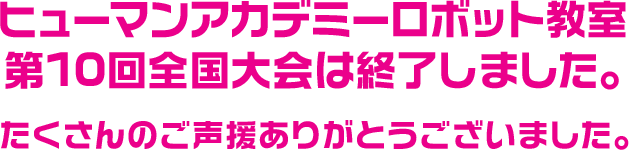 ヒューマンアカデミーロボット教室第10回全国大会は終了しました。たくさんのご声援ありがとうございました。