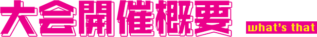 大会開催概要 what’s that