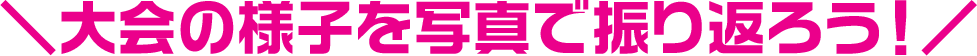 ＼大会の様子を写真で振り返ろう！／