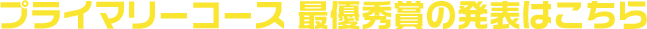 プライマリーコース 最優秀賞の発表はこちら