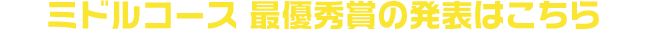 ミドルコース 最優秀賞の発表はこちら