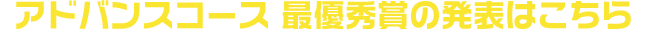 アドバンスコース 最優秀賞の発表はこちら